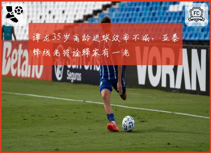 谭龙35岁高龄进球效率不减,亚泰锋线老将诠释家有一老