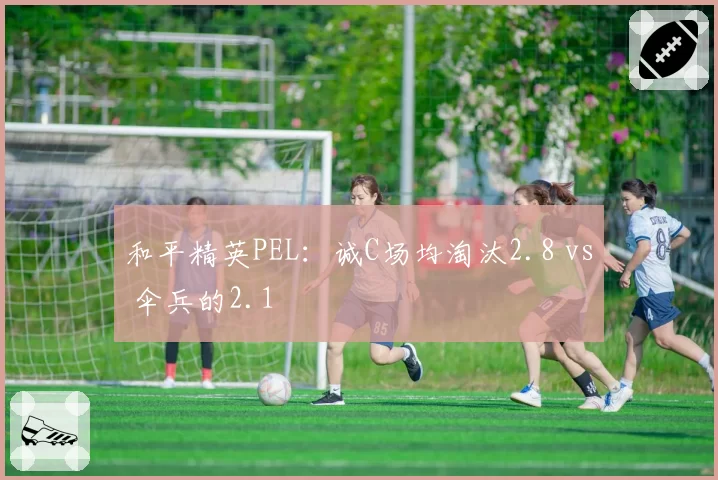 和平精英PEL：诚C场均淘汰2.8 vs 伞兵的2.1
