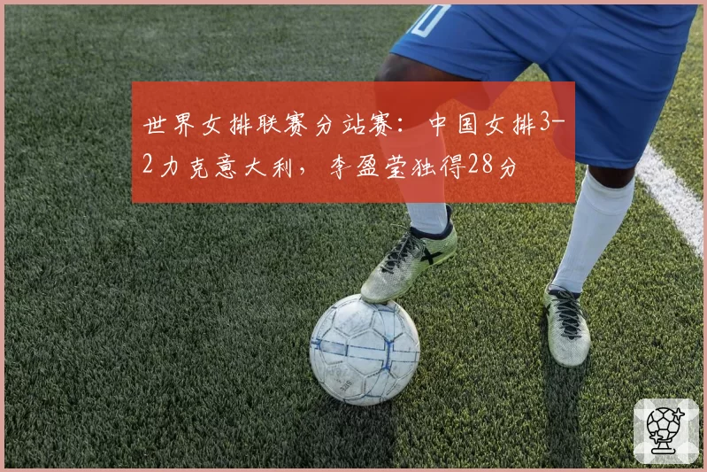 世界女排联赛分站赛:中国女排3-2力克意大利,李盈莹独得28分