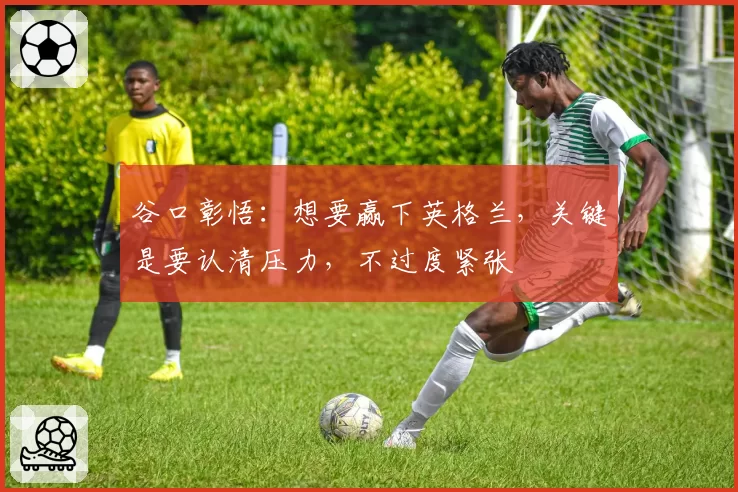 谷口彰悟：想要赢下英格兰，关键是要认清压力，不过度紧张