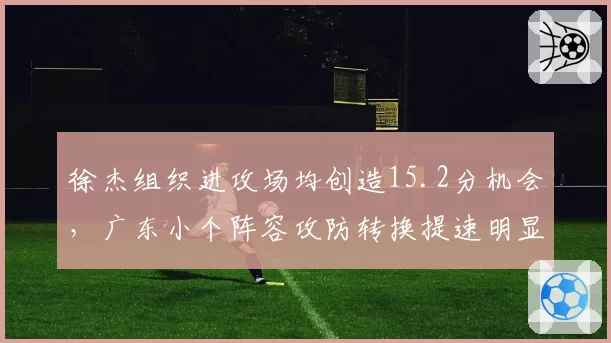 徐杰组织进攻场均创造15.2分机会,广东小个阵容攻防转换提速明显