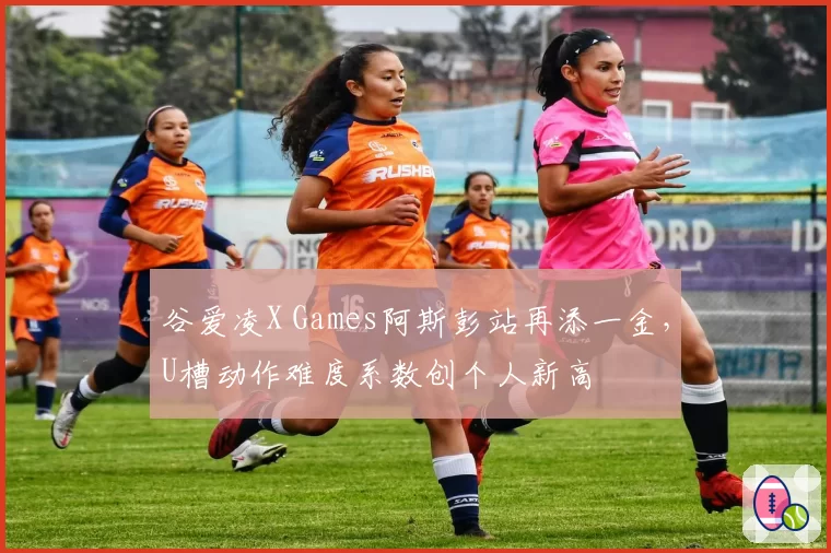 谷爱凌X Games阿斯彭站再添一金,U槽动作难度系数创个人新高