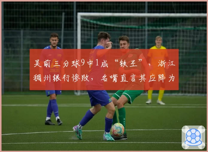 吴前三分球9中1成“铁王”,浙江稠州银行惨败,名嘴直言其应降为替补