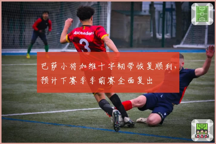 巴萨小将加维十字韧带恢复顺利,预计下赛季季前赛全面复出