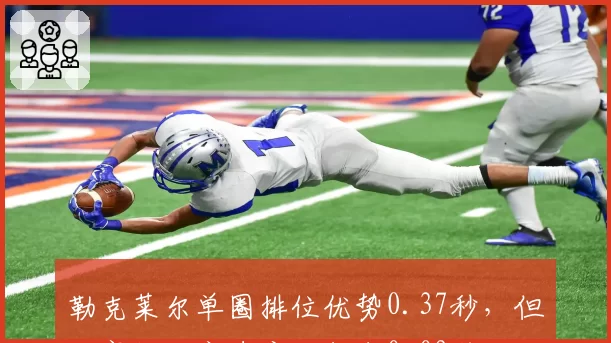 勒克莱尔单圈排位优势0.37秒,但正赛长距离速度仅领先0.09秒