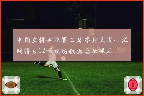 中国女排世联赛三局零封美国，拦网得分12-4攻防数据全面碾压