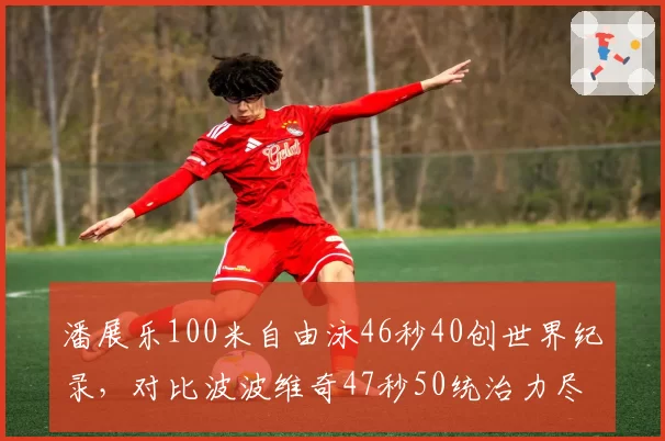 潘展乐100米自由泳46秒40创世界纪录，对比波波维奇47秒50统治力尽显