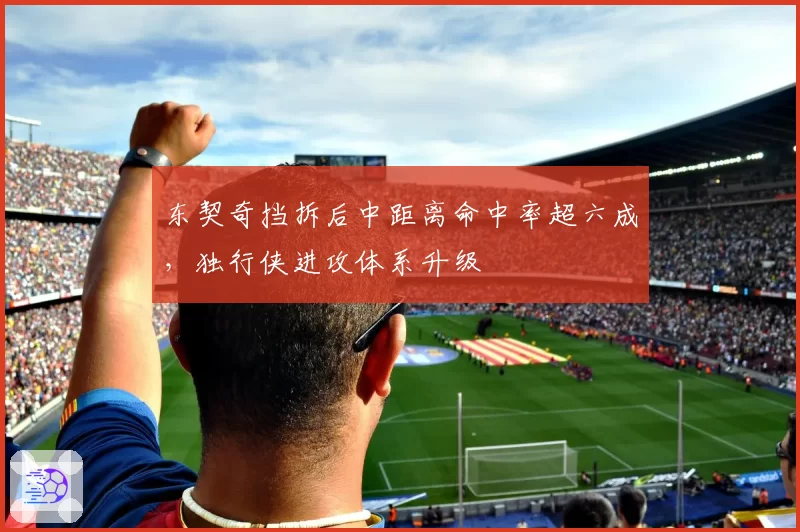 东契奇挡拆后中距离命中率超六成，独行侠进攻体系升级