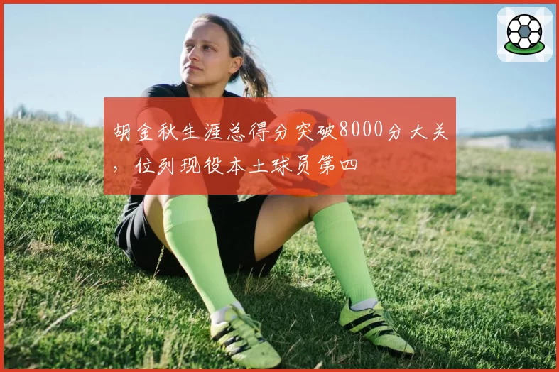 胡金秋生涯总得分突破8000分大关，位列现役本土球员第四