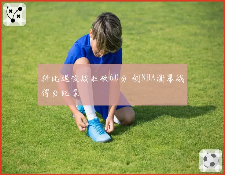 科比退役战狂砍60分 创NBA谢幕战得分纪录
