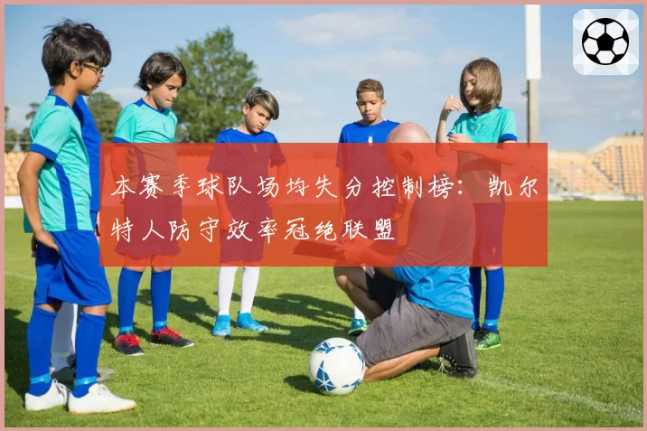 本赛季球队场均失分控制榜:凯尔特人防守效率冠绝联盟