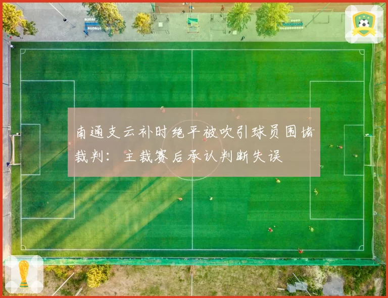 南通支云补时绝平被吹引球员围堵裁判：主裁赛后承认判断失误