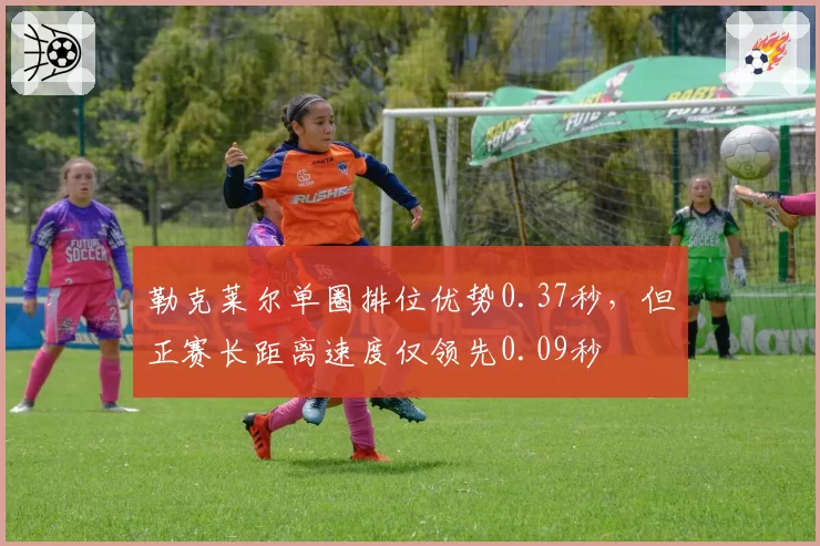 勒克莱尔单圈排位优势0.37秒,但正赛长距离速度仅领先0.09秒