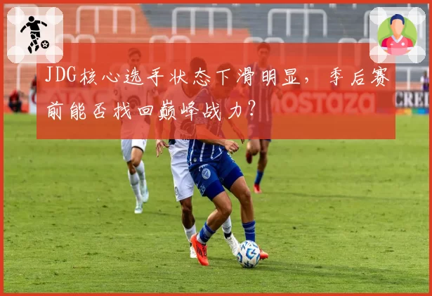 JDG核心选手状态下滑明显，季后赛前能否找回巅峰战力？
