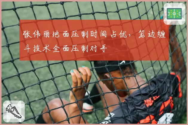 张伟丽地面压制时间占优,笼边缠斗技术全面压制对手