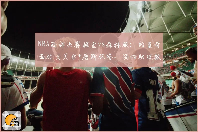 NBA西部决赛掘金vs森林狼:约基奇面对戈贝尔+唐斯双塔,场均助攻数能否维持9.8次?