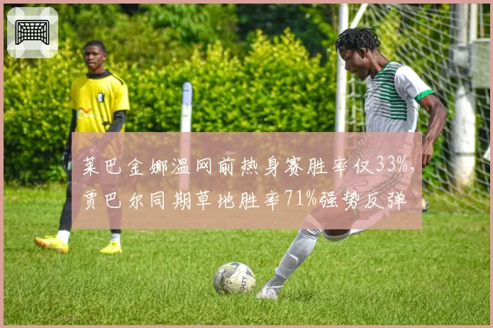 莱巴金娜温网前热身赛胜率仅33%,贾巴尔同期草地胜率71%强势反弹