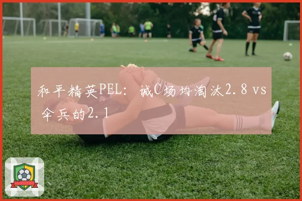 和平精英PEL：诚C场均淘汰2.8 vs 伞兵的2.1