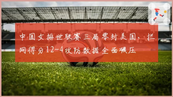 中国女排世联赛三局零封美国，拦网得分12-4攻防数据全面碾压