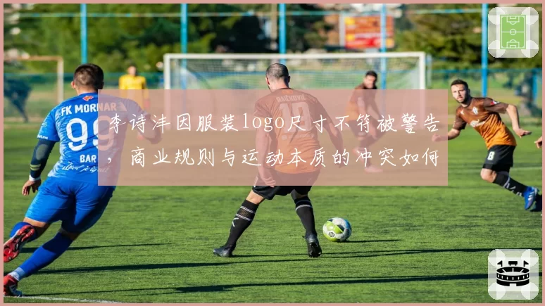 李诗沣因服装logo尺寸不符被警告，商业规则与运动本质的冲突如何平衡？