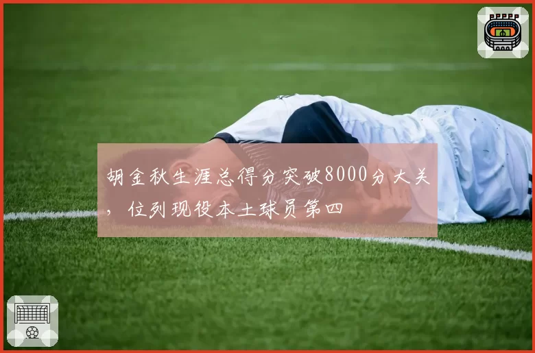 胡金秋生涯总得分突破8000分大关，位列现役本土球员第四