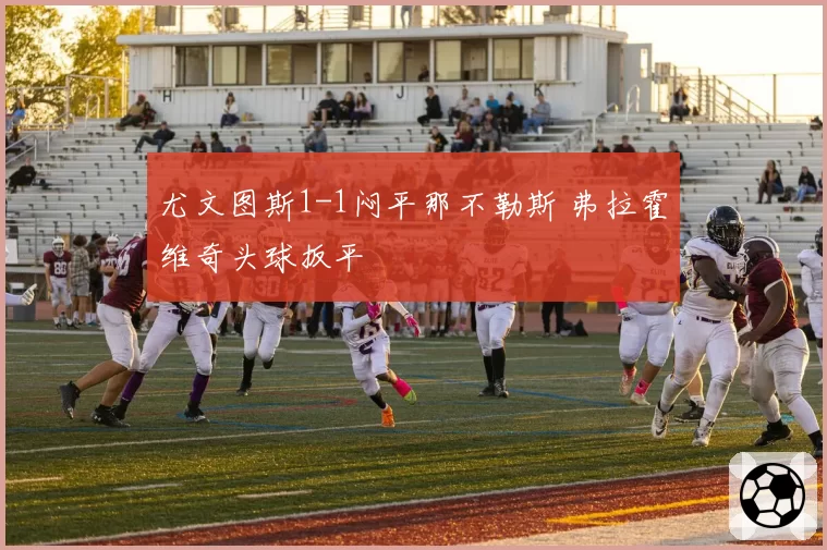 尤文图斯1-1闷平那不勒斯 弗拉霍维奇头球扳平