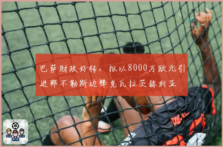巴萨财政好转,拟以8000万欧元引进那不勒斯边锋克瓦拉茨赫利亚