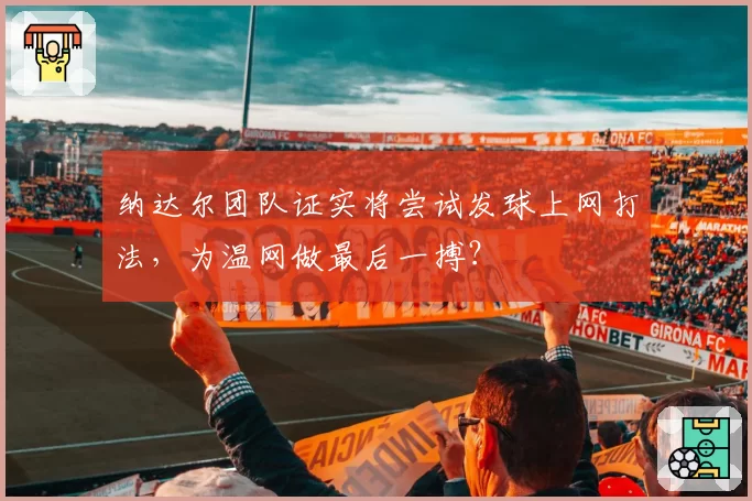 纳达尔团队证实将尝试发球上网打法，为温网做最后一搏？