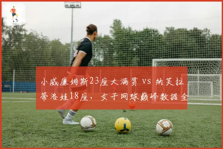 小威廉姆斯23座大满贯 vs 纳芙拉蒂洛娃18座,女子网球巅峰数据全面对比