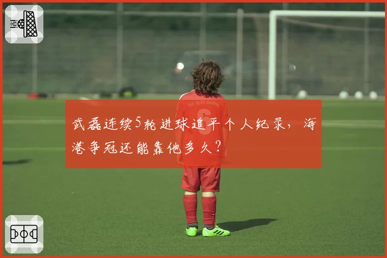 武磊连续5轮进球追平个人纪录，海港争冠还能靠他多久？