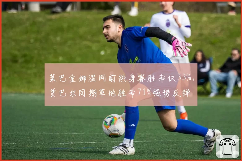 莱巴金娜温网前热身赛胜率仅33%,贾巴尔同期草地胜率71%强势反弹