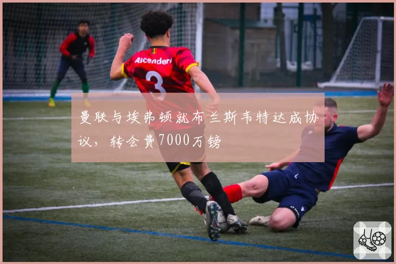 曼联与埃弗顿就布兰斯韦特达成协议，转会费7000万镑