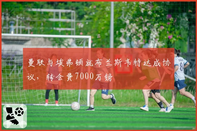 曼联与埃弗顿就布兰斯韦特达成协议，转会费7000万镑