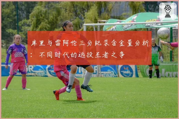 库里与雷阿伦三分纪录含金量分析：不同时代的远投王者之争