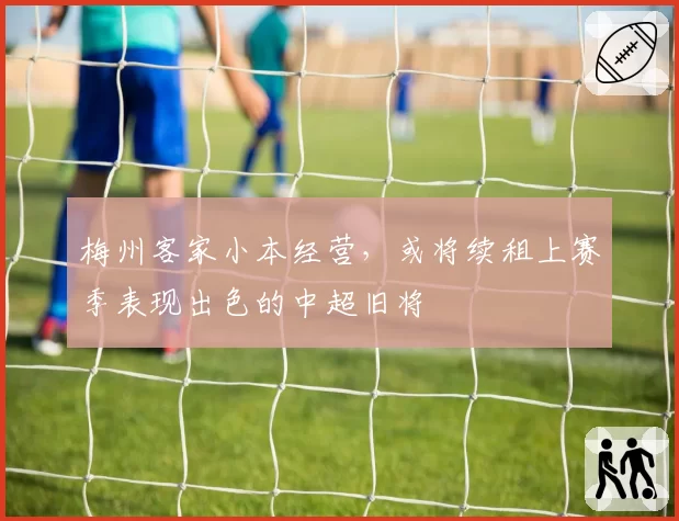 梅州客家小本经营，或将续租上赛季表现出色的中超旧将