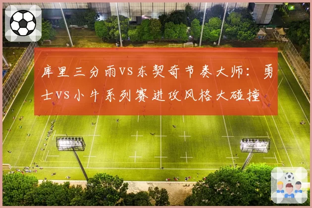 库里三分雨vs东契奇节奏大师：勇士vs小牛系列赛进攻风格大碰撞