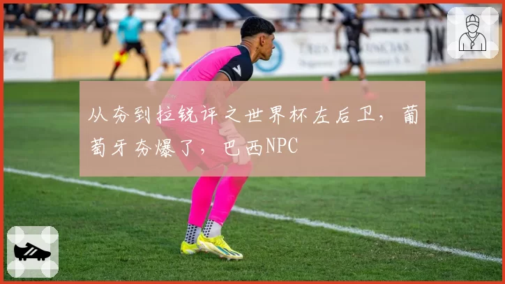 从夯到拉锐评之世界杯左后卫，葡萄牙夯爆了，巴西NPC