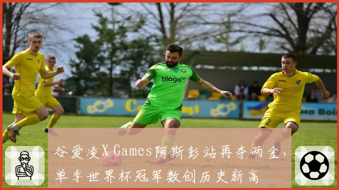 谷爱凌X Games阿斯彭站再夺两金，单季世界杯冠军数创历史新高