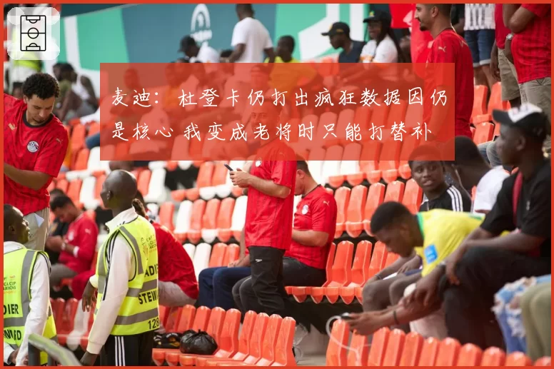麦迪：杜登卡仍打出疯狂数据因仍是核心 我变成老将时只能打替补