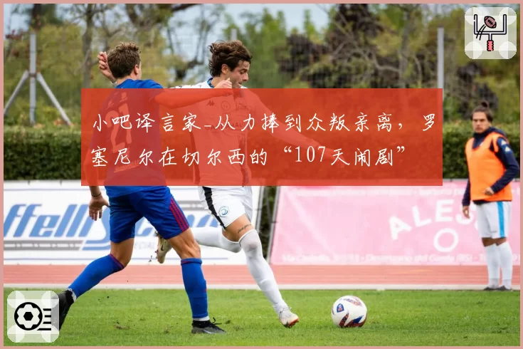 小吧译言家_从力捧到众叛亲离，罗塞尼尔在切尔西的“107天闹剧”