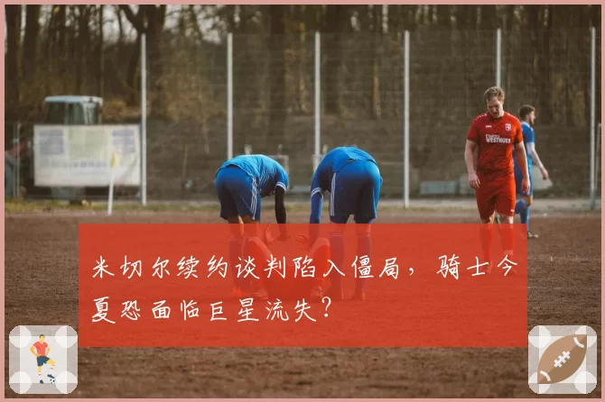 米切尔续约谈判陷入僵局,骑士今夏恐面临巨星流失?