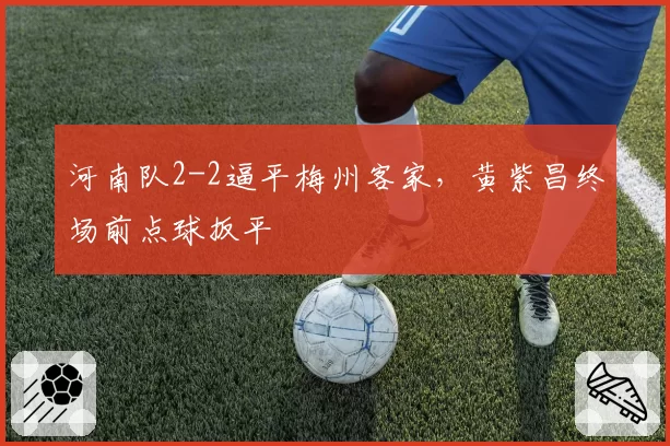 河南队2-2逼平梅州客家，黄紫昌终场前点球扳平