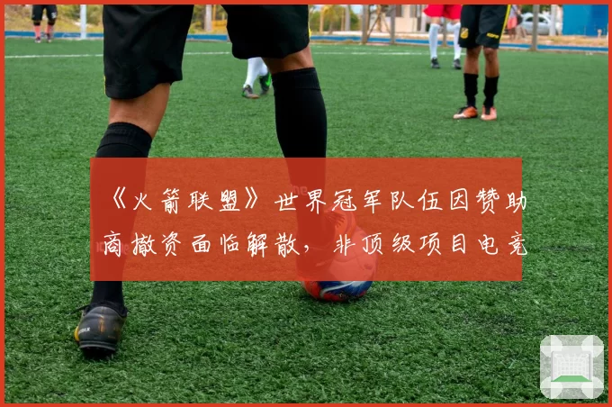 《火箭联盟》世界冠军队伍因赞助商撤资面临解散,非顶级项目电竞俱乐部的生存状况堪忧?