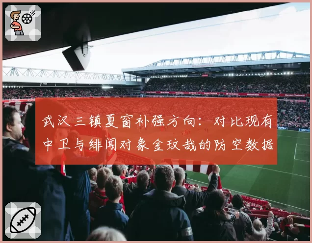 武汉三镇夏窗补强方向:对比现有中卫与绯闻对象金玟哉的防空数据