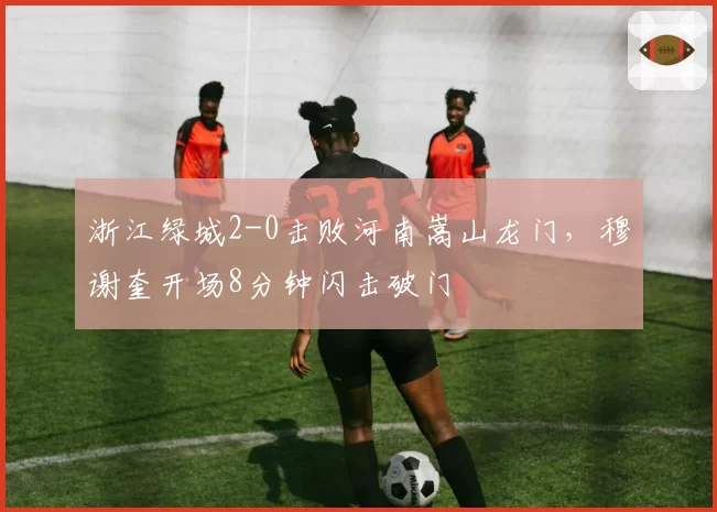 浙江绿城2-0击败河南嵩山龙门，穆谢奎开场8分钟闪击破门