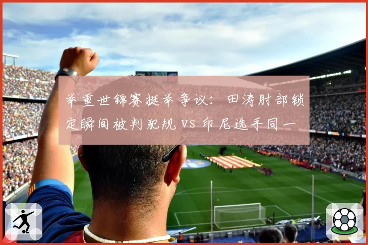 举重世锦赛挺举争议:田涛肘部锁定瞬间被判犯规 vs 印尼选手同一动作成功,裁判标准不一