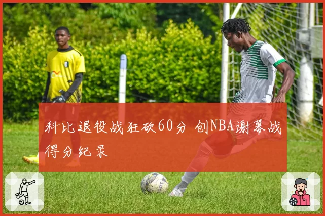 科比退役战狂砍60分 创NBA谢幕战得分纪录