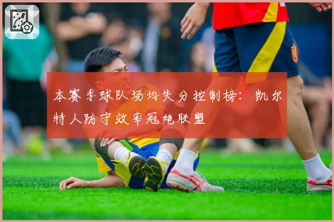 本赛季球队场均失分控制榜:凯尔特人防守效率冠绝联盟