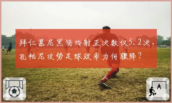 拜仁慕尼黑场均射正次数仅5.2次,孔帕尼攻势足球效率为何骤降?