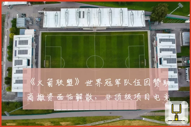 《火箭联盟》世界冠军队伍因赞助商撤资面临解散,非顶级项目电竞俱乐部的生存状况堪忧?